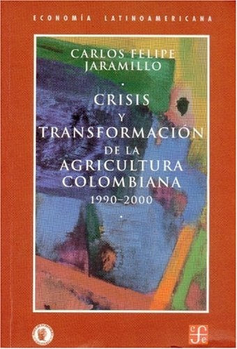 CRISIS Y TRANSFORMACION DE LA AGRICULTURA COLOMBIANA: 1990 - 2000 | Carlos Felipe Jaramillo