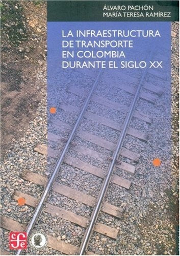INFRAESTRUCTURA DE TRANSPORTE EN COLOMBIA DURANTE EL SIGLO XX, LA | Álvaro y María Teresa Ramírez Pachón